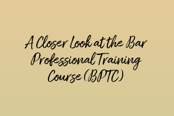 A Closer Look at the Bar Professional Training Course (BPTC)