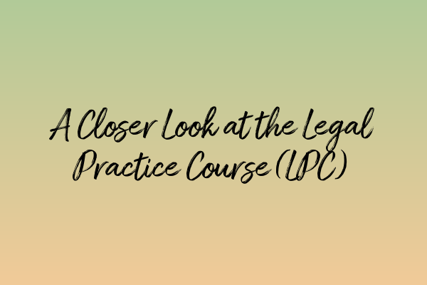 Featured image for A Closer Look at the Legal Practice Course (LPC)
