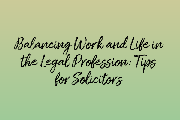 Balancing Work and Life in the Legal Profession: Tips for Solicitors