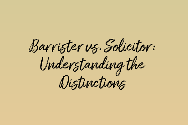 Barrister vs. Solicitor: Understanding the Distinctions