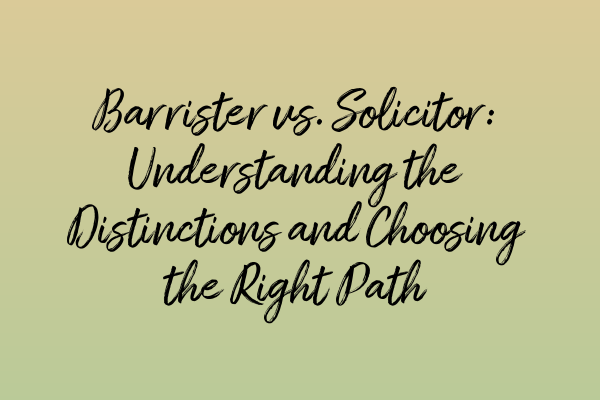 Barrister vs. Solicitor: Understanding the Distinctions and Choosing the Right Path