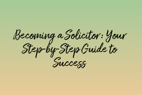 Becoming a Solicitor: Your Step-by-Step Guide to Success