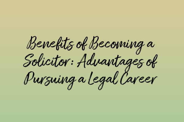 Benefits of Becoming a Solicitor: Advantages of Pursuing a Legal Career