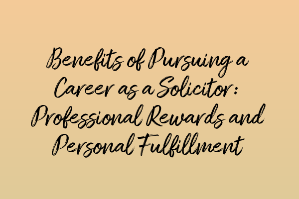 Benefits of Pursuing a Career as a Solicitor: Professional Rewards and Personal Fulfillment