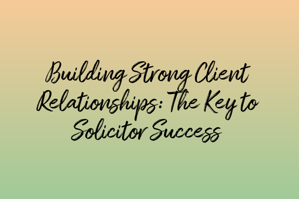 Featured image for Building Strong Client Relationships: The Key to Solicitor Success