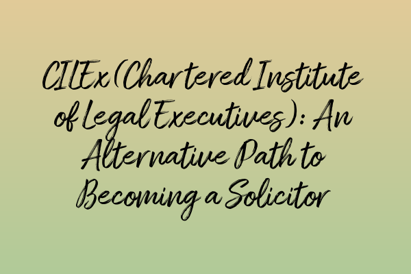 CILEx (Chartered Institute of Legal Executives): An Alternative Path to Becoming a Solicitor