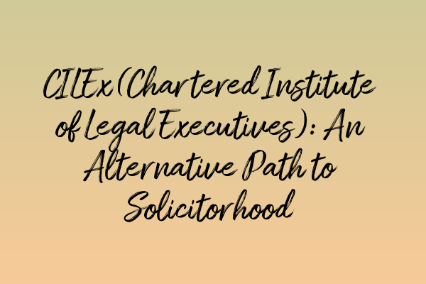 CILEx (Chartered Institute of Legal Executives): An Alternative Path to Solicitorhood