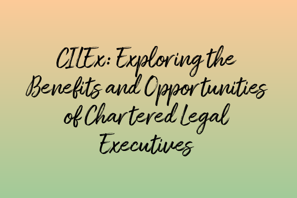 CILEx: Exploring the Benefits and Opportunities of Chartered Legal Executives