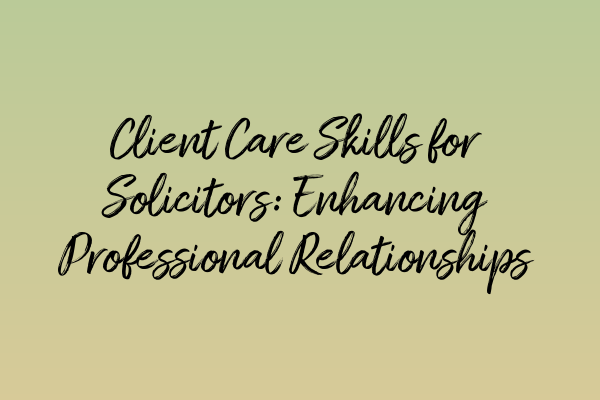 Client Care Skills for Solicitors: Enhancing Professional Relationships