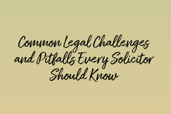 Featured image for Common Legal Challenges and Pitfalls Every Solicitor Should Know