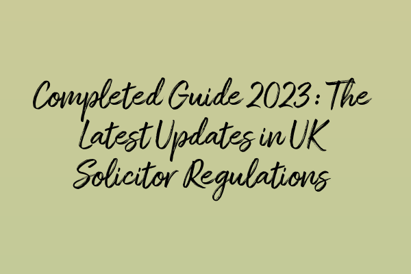 Completed Guide 2023: The Latest Updates in UK Solicitor Regulations