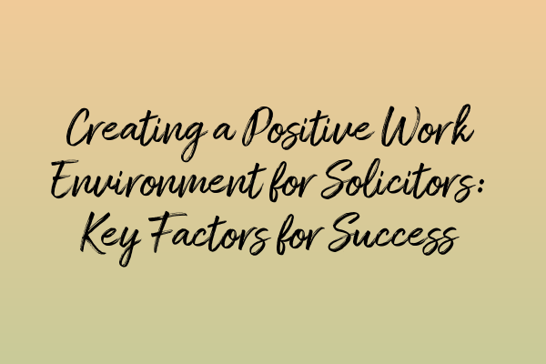 Creating a Positive Work Environment for Solicitors: Key Factors for Success