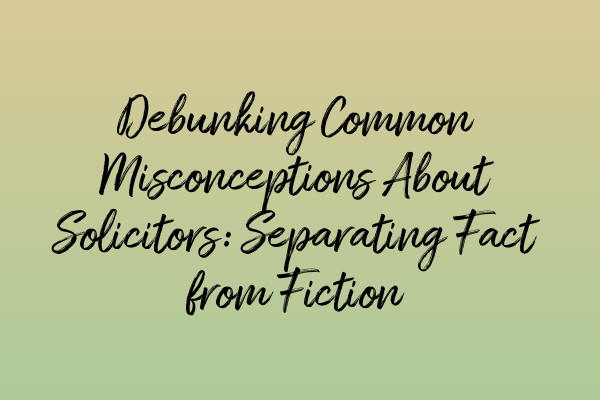 Debunking Common Misconceptions About Solicitors: Separating Fact from Fiction