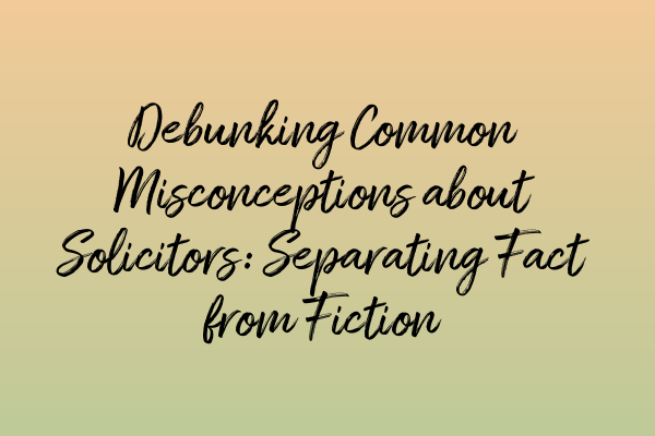 Featured image for Debunking Common Misconceptions about Solicitors: Separating Fact from Fiction