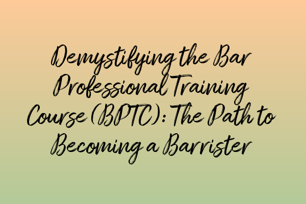 Demystifying the Bar Professional Training Course (BPTC): The Path to Becoming a Barrister