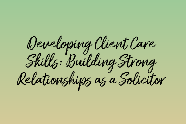 Developing Client Care Skills: Building Strong Relationships as a Solicitor