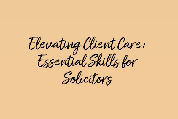 Elevating Client Care: Essential Skills for Solicitors