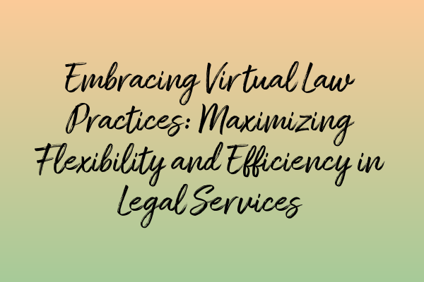 Embracing Virtual Law Practices: Maximizing Flexibility and Efficiency in Legal Services