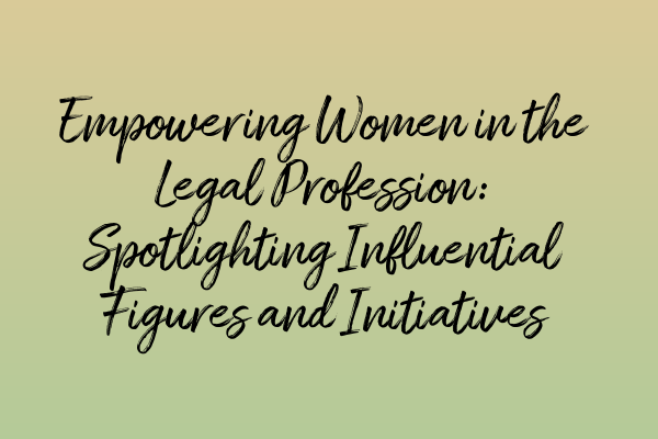 Empowering Women in the Legal Profession: Spotlighting Influential Figures and Initiatives