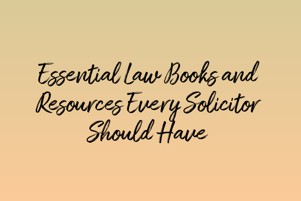 Essential Law Books and Resources Every Solicitor Should Have