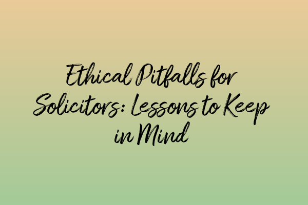 Ethical Pitfalls for Solicitors: Lessons to Keep in Mind