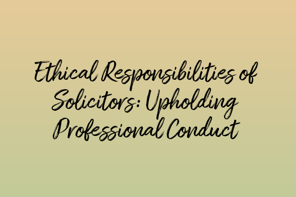 Ethical Responsibilities of Solicitors: Upholding Professional Conduct