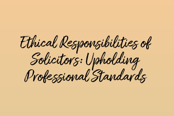 Ethical Responsibilities of Solicitors: Upholding Professional Standards