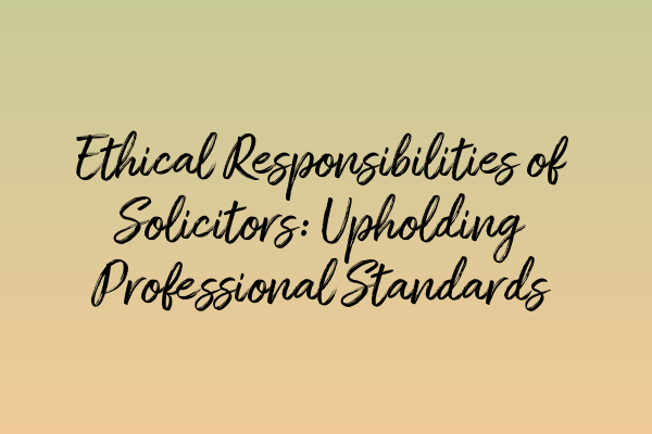 Ethical Responsibilities of Solicitors: Upholding Professional Standards