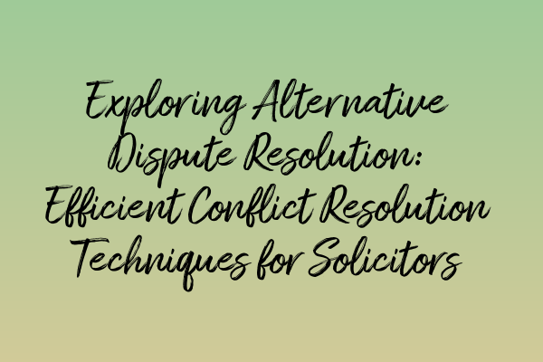 Exploring Alternative Dispute Resolution: Efficient Conflict Resolution Techniques for Solicitors