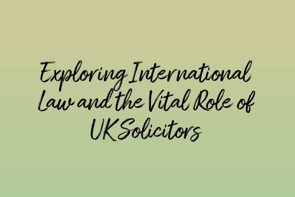 Exploring International Law and the Vital Role of UK Solicitors