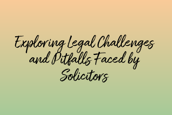 Exploring Legal Challenges and Pitfalls Faced by Solicitors