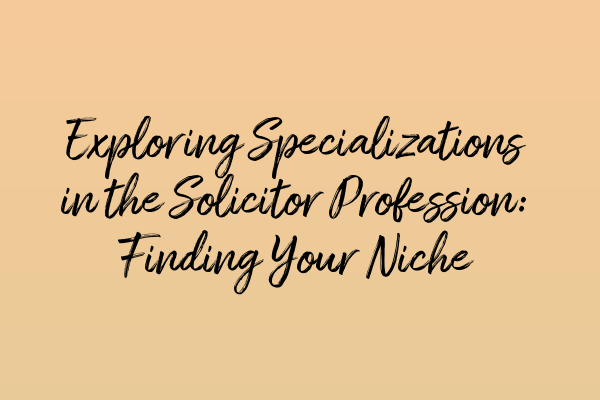 Exploring Specializations in the Solicitor Profession: Finding Your Niche