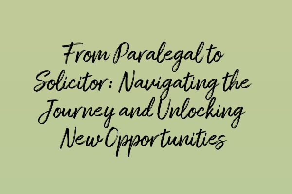 From Paralegal to Solicitor: Navigating the Journey and Unlocking New Opportunities