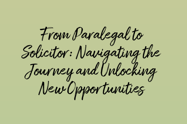 From Paralegal to Solicitor: Navigating the Journey and Unlocking New Opportunities