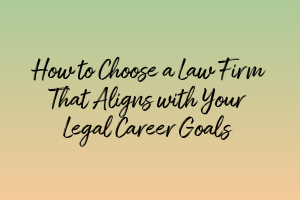 How to Choose a Law Firm That Aligns with Your Legal Career Goals