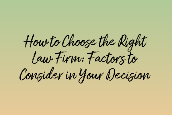 How to Choose the Right Law Firm: Factors to Consider in Your Decision