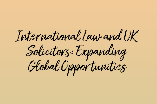 Featured image for International Law and UK Solicitors: Expanding Global Opportunities