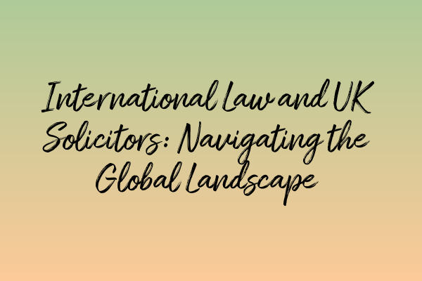 International Law and UK Solicitors: Navigating the Global Landscape