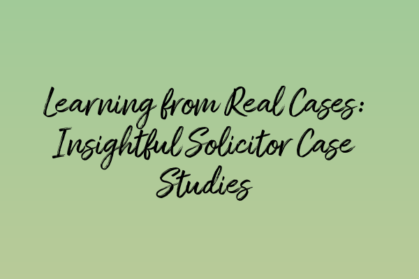 Learning from Real Cases: Insightful Solicitor Case Studies