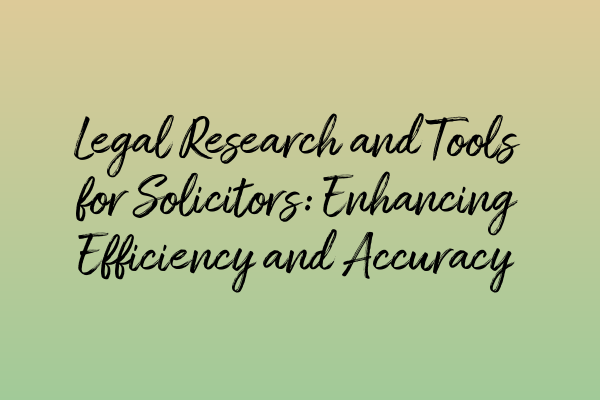 Legal Research and Tools for Solicitors: Enhancing Efficiency and Accuracy