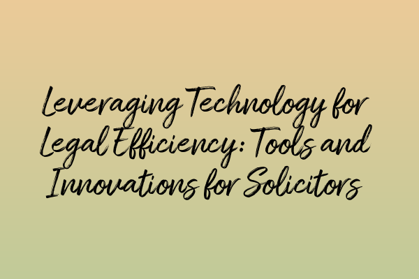 Leveraging Technology for Legal Efficiency: Tools and Innovations for Solicitors