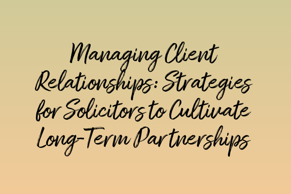 Featured image for Managing Client Relationships: Strategies for Solicitors to Cultivate Long-Term Partnerships