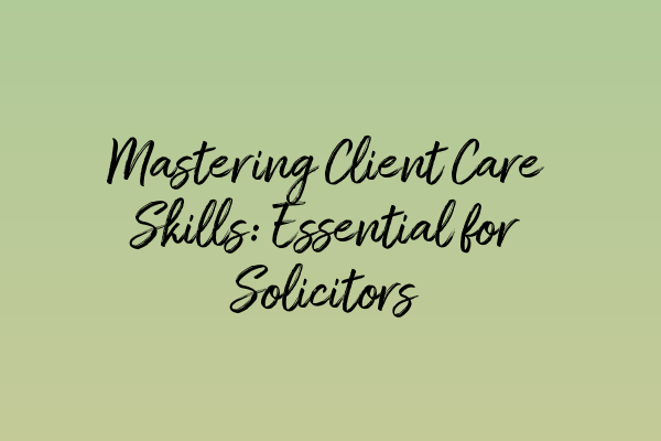 Mastering Client Care Skills: Essential for Solicitors