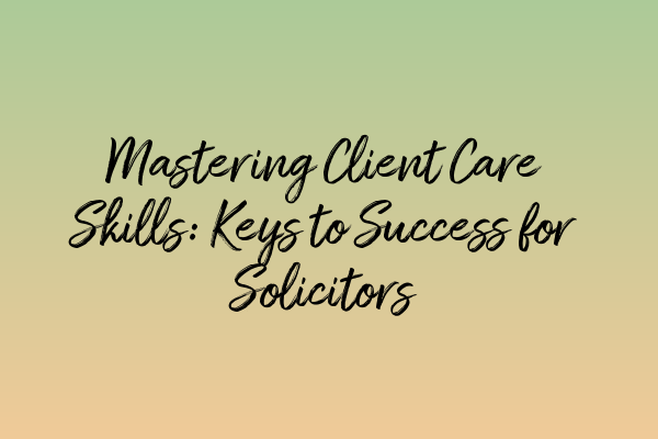 Featured image for Mastering Client Care Skills: Keys to Success for Solicitors