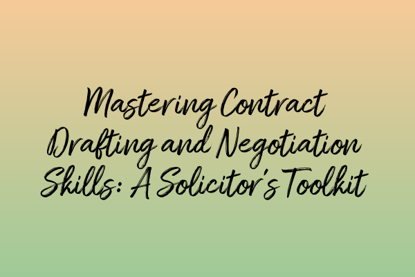 Mastering Contract Drafting and Negotiation Skills: A Solicitor’s Toolkit