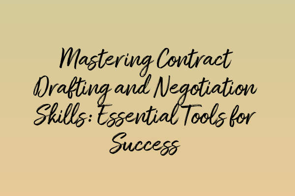 Mastering Contract Drafting and Negotiation Skills: Essential Tools for Success