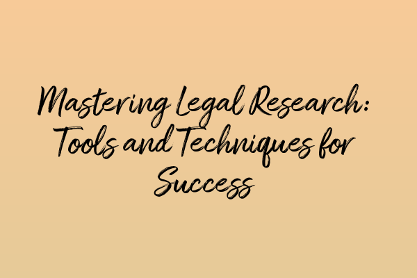 Mastering Legal Research: Tools and Techniques for Success