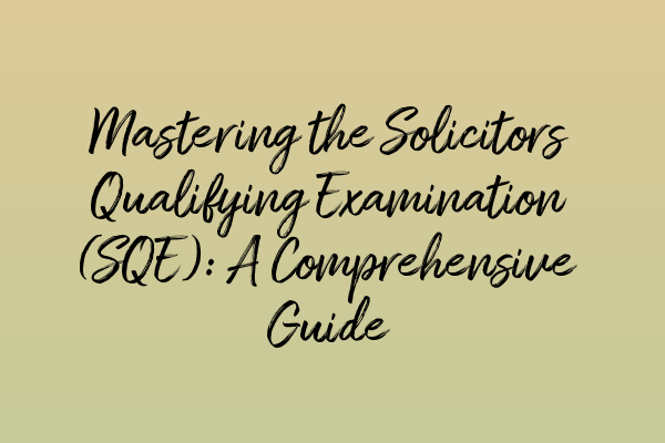 Mastering the Solicitors Qualifying Examination (SQE): A Comprehensive Guide