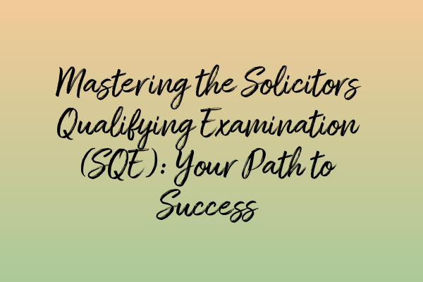 Mastering the Solicitors Qualifying Examination (SQE): Your Path to Success