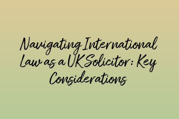 Navigating International Law as a UK Solicitor: Key Considerations